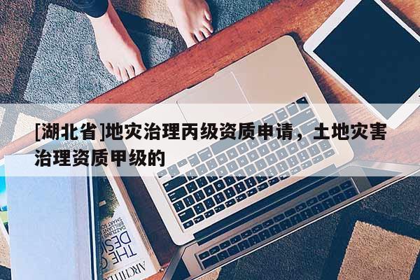 [湖北省]地災(zāi)治理丙級(jí)資質(zhì)申請(qǐng)，土地災(zāi)害治理資質(zhì)甲級(jí)的