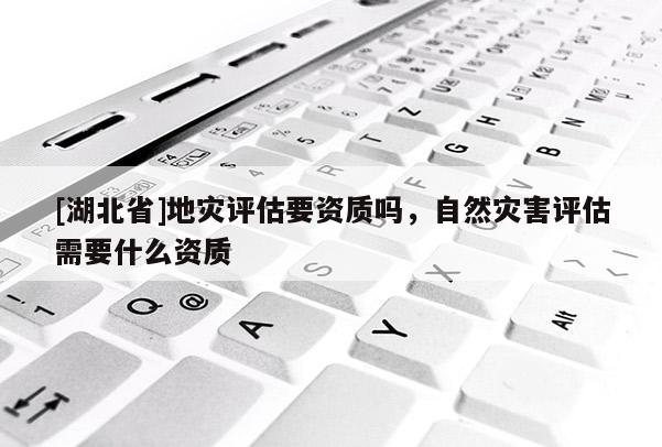 [湖北省]地災(zāi)評估要資質(zhì)嗎，自然災(zāi)害評估需要什么資質(zhì)
