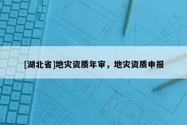 [湖北省]地災(zāi)資質(zhì)年審，地災(zāi)資質(zhì)申報(bào)