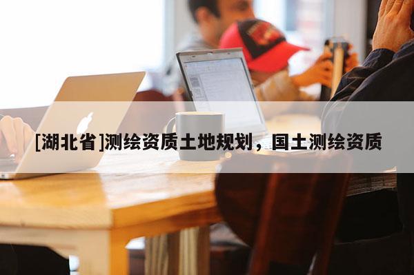 [湖北省]測繪資質土地規(guī)劃，國土測繪資質