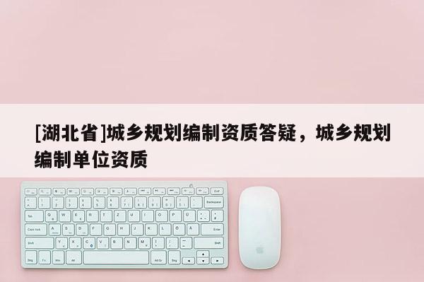 [湖北省]城鄉(xiāng)規(guī)劃編制資質(zhì)答疑，城鄉(xiāng)規(guī)劃編制單位資質(zhì)