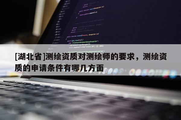 [湖北省]測繪資質(zhì)對(duì)測繪師的要求，測繪資質(zhì)的申請條件有哪幾方面