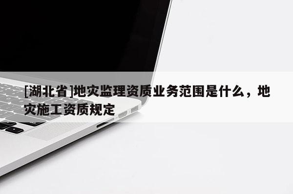 [湖北省]地災(zāi)監(jiān)理資質(zhì)業(yè)務(wù)范圍是什么，地災(zāi)施工資質(zhì)規(guī)定