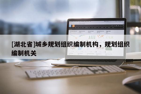 [湖北省]城鄉(xiāng)規(guī)劃組織編制機(jī)構(gòu)，規(guī)劃組織編制機(jī)關(guān)