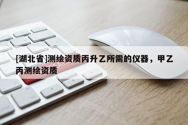 [湖北省]測繪資質(zhì)丙升乙所需的儀器，甲乙丙測繪資質(zhì)