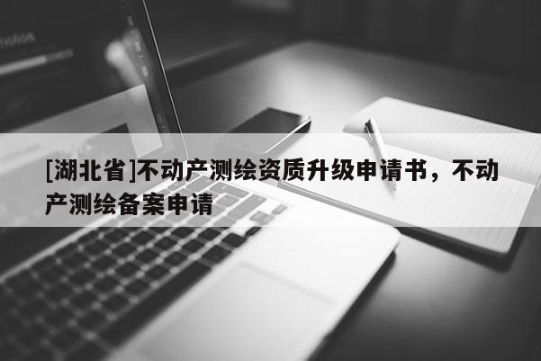 [湖北省]不動產(chǎn)測繪資質(zhì)升級申請書，不動產(chǎn)測繪備案申請