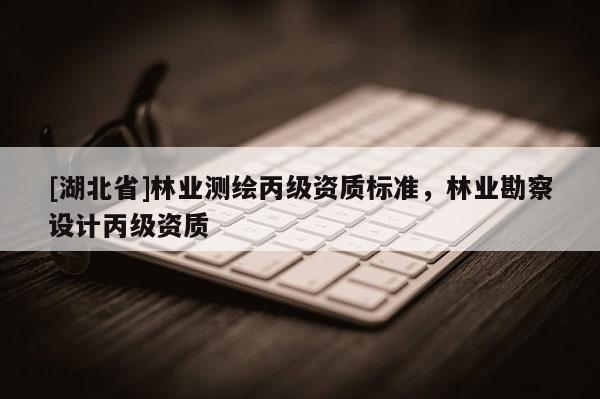 [湖北省]林業(yè)測繪丙級資質標準，林業(yè)勘察設計丙級資質