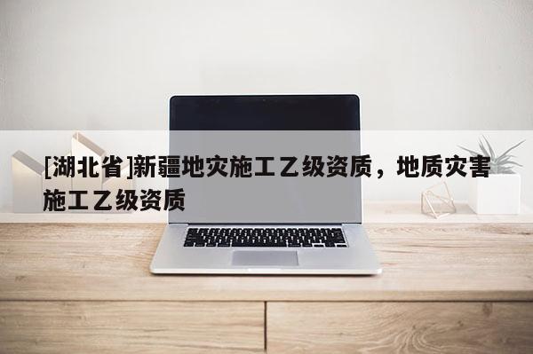 [湖北省]新疆地災施工乙級資質，地質災害施工乙級資質