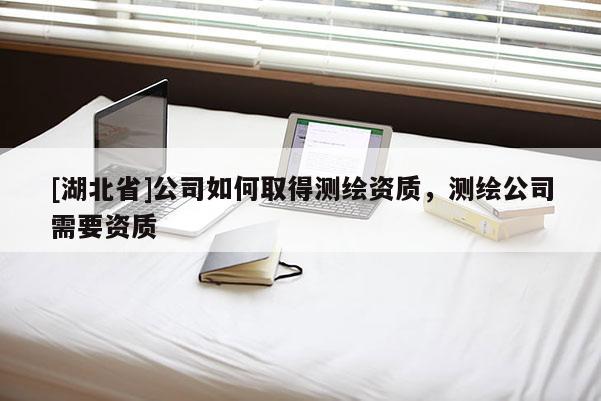 [湖北省]公司如何取得測(cè)繪資質(zhì)，測(cè)繪公司需要資質(zhì)