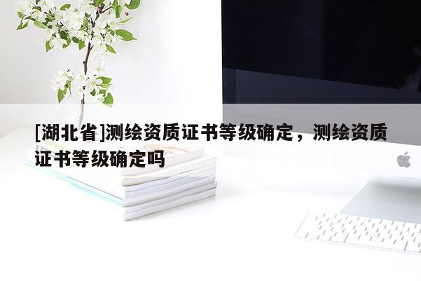 [湖北省]測繪資質(zhì)證書等級確定，測繪資質(zhì)證書等級確定嗎