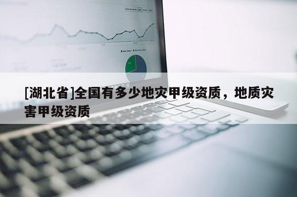 [湖北省]全國(guó)有多少地災(zāi)甲級(jí)資質(zhì)，地質(zhì)災(zāi)害甲級(jí)資質(zhì)