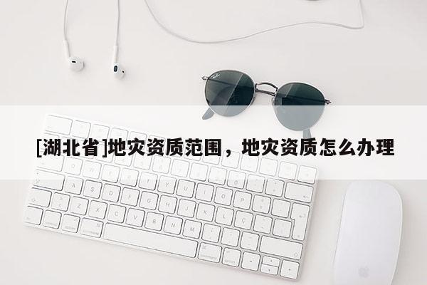 [湖北省]地災(zāi)資質(zhì)范圍，地災(zāi)資質(zhì)怎么辦理