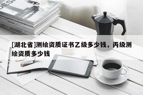 [湖北省]測(cè)繪資質(zhì)證書乙級(jí)多少錢，丙級(jí)測(cè)繪資質(zhì)多少錢