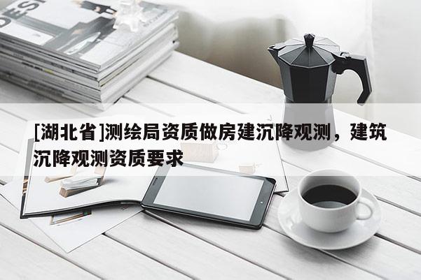[湖北省]測(cè)繪局資質(zhì)做房建沉降觀測(cè)，建筑沉降觀測(cè)資質(zhì)要求