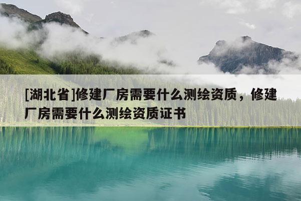 [湖北省]修建廠房需要什么測(cè)繪資質(zhì)，修建廠房需要什么測(cè)繪資質(zhì)證書