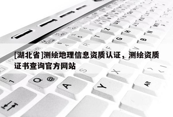 [湖北省]測(cè)繪地理信息資質(zhì)認(rèn)證，測(cè)繪資質(zhì)證書查詢官方網(wǎng)站