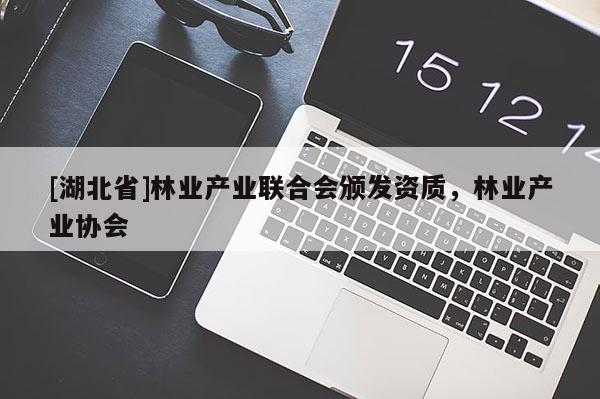 [湖北省]林業(yè)產(chǎn)業(yè)聯(lián)合會(huì)頒發(fā)資質(zhì)，林業(yè)產(chǎn)業(yè)協(xié)會(huì)