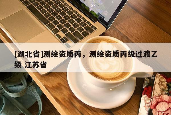 [湖北省]測(cè)繪資質(zhì)丙，測(cè)繪資質(zhì)丙級(jí)過渡乙級(jí) 江蘇省