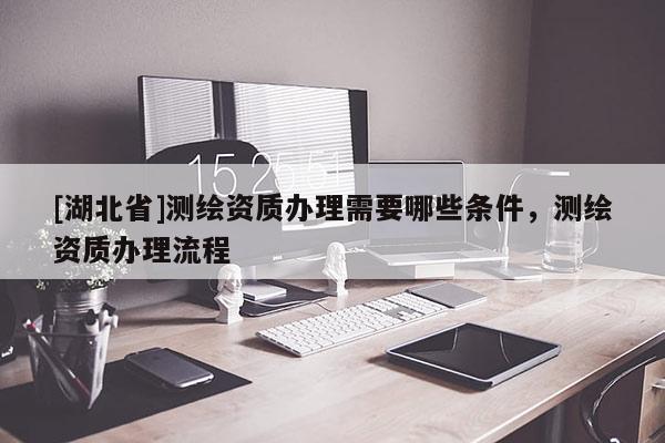 [湖北省]測(cè)繪資質(zhì)辦理需要哪些條件，測(cè)繪資質(zhì)辦理流程