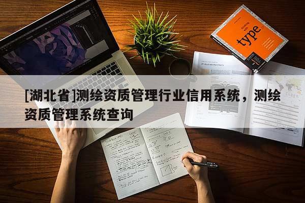 [湖北省]測(cè)繪資質(zhì)管理行業(yè)信用系統(tǒng)，測(cè)繪資質(zhì)管理系統(tǒng)查詢