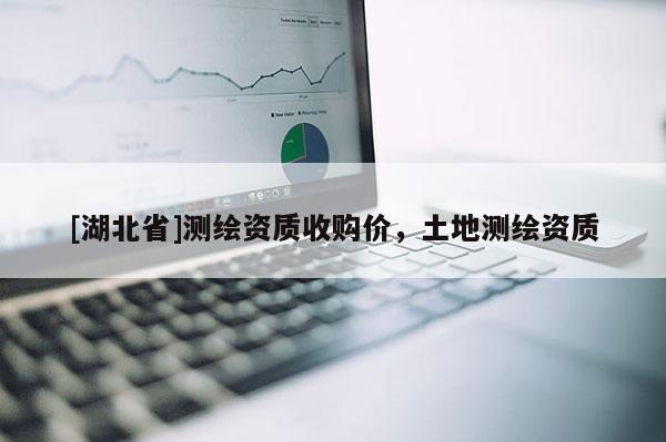 [湖北省]測(cè)繪資質(zhì)收購價(jià)，土地測(cè)繪資質(zhì)