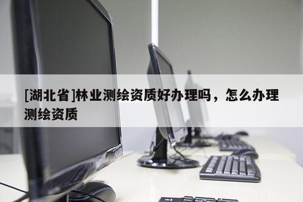 [湖北省]林業(yè)測(cè)繪資質(zhì)好辦理嗎，怎么辦理測(cè)繪資質(zhì)