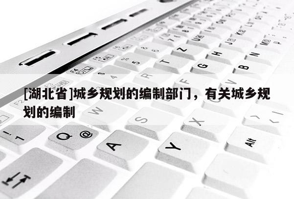 [湖北省]城鄉(xiāng)規(guī)劃的編制部門，有關(guān)城鄉(xiāng)規(guī)劃的編制