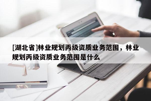 [湖北省]林業(yè)規(guī)劃丙級資質(zhì)業(yè)務(wù)范圍，林業(yè)規(guī)劃丙級資質(zhì)業(yè)務(wù)范圍是什么