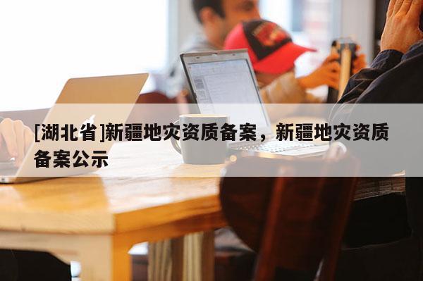 [湖北省]新疆地災(zāi)資質(zhì)備案，新疆地災(zāi)資質(zhì)備案公示