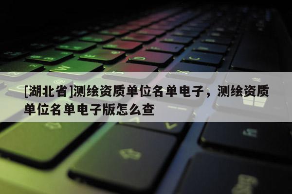 [湖北省]測(cè)繪資質(zhì)單位名單電子，測(cè)繪資質(zhì)單位名單電子版怎么查