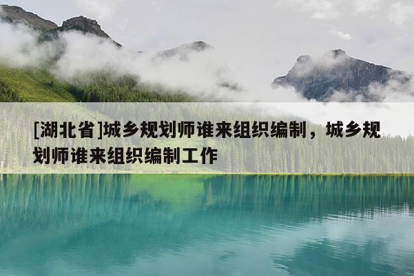 [湖北省]城鄉(xiāng)規(guī)劃師誰(shuí)來(lái)組織編制，城鄉(xiāng)規(guī)劃師誰(shuí)來(lái)組織編制工作