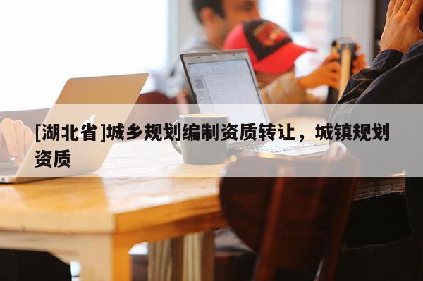 [湖北省]城鄉(xiāng)規(guī)劃編制資質(zhì)轉(zhuǎn)讓，城鎮(zhèn)規(guī)劃資質(zhì)