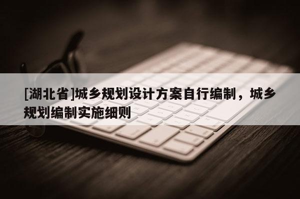 [湖北省]城鄉(xiāng)規(guī)劃設(shè)計(jì)方案自行編制，城鄉(xiāng)規(guī)劃編制實(shí)施細(xì)則