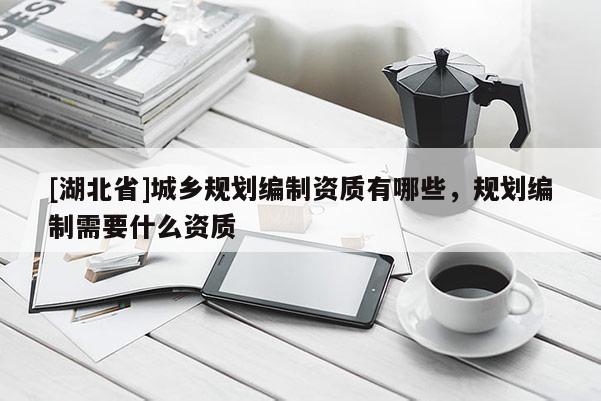 [湖北省]城鄉(xiāng)規(guī)劃編制資質(zhì)有哪些，規(guī)劃編制需要什么資質(zhì)