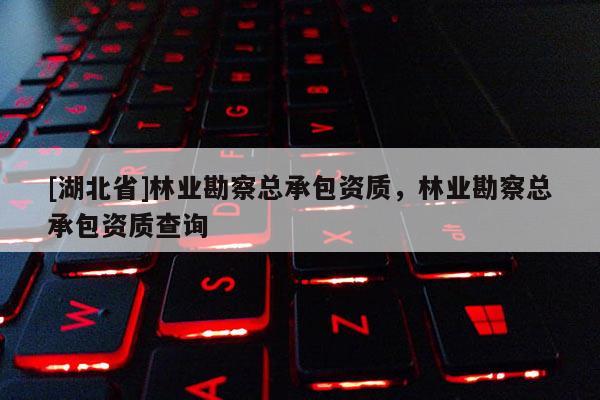 [湖北省]林業(yè)勘察總承包資質(zhì)，林業(yè)勘察總承包資質(zhì)查詢