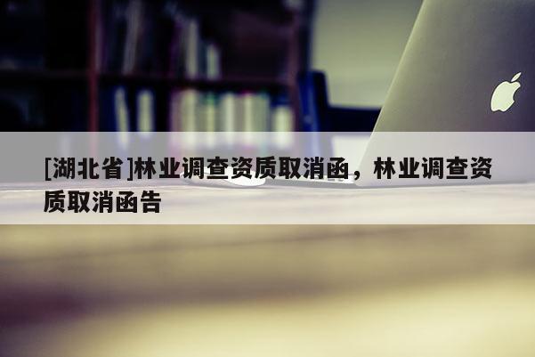 [湖北省]林業(yè)調(diào)查資質(zhì)取消函，林業(yè)調(diào)查資質(zhì)取消函告