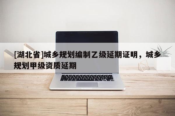 [湖北省]城鄉(xiāng)規(guī)劃編制乙級延期證明，城鄉(xiāng)規(guī)劃甲級資質(zhì)延期