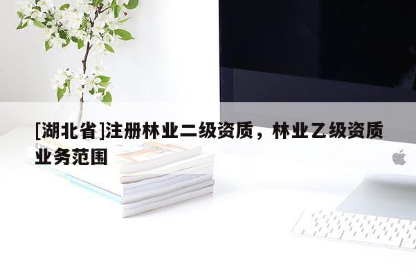 [湖北省]注冊林業(yè)二級資質(zhì)，林業(yè)乙級資質(zhì)業(yè)務(wù)范圍