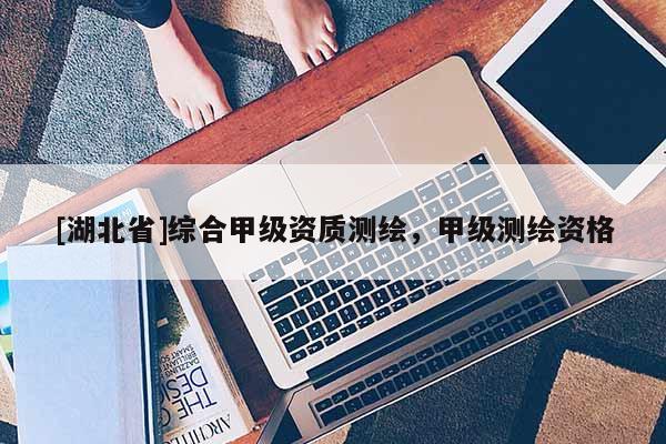 [湖北省]綜合甲級資質(zhì)測繪，甲級測繪資格