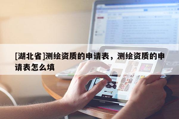 [湖北省]測繪資質(zhì)的申請表，測繪資質(zhì)的申請表怎么填