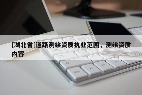 [湖北省]道路測繪資質(zhì)執(zhí)業(yè)范圍，測繪資質(zhì)內(nèi)容