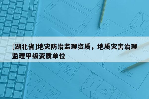 [湖北省]地災(zāi)防治監(jiān)理資質(zhì)，地質(zhì)災(zāi)害治理監(jiān)理甲級(jí)資質(zhì)單位