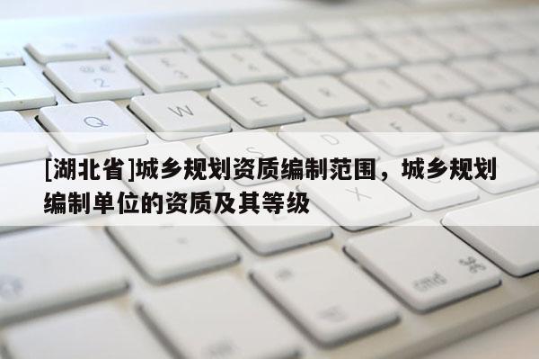 [湖北省]城鄉(xiāng)規(guī)劃資質(zhì)編制范圍，城鄉(xiāng)規(guī)劃編制單位的資質(zhì)及其等級