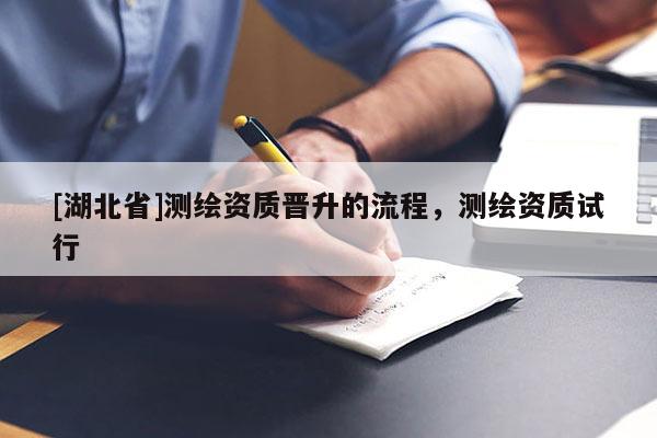 [湖北省]測(cè)繪資質(zhì)晉升的流程，測(cè)繪資質(zhì)試行