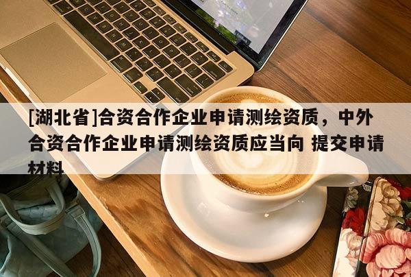 [湖北省]合資合作企業(yè)申請(qǐng)測(cè)繪資質(zhì)，中外合資合作企業(yè)申請(qǐng)測(cè)繪資質(zhì)應(yīng)當(dāng)向 提交申請(qǐng)材料