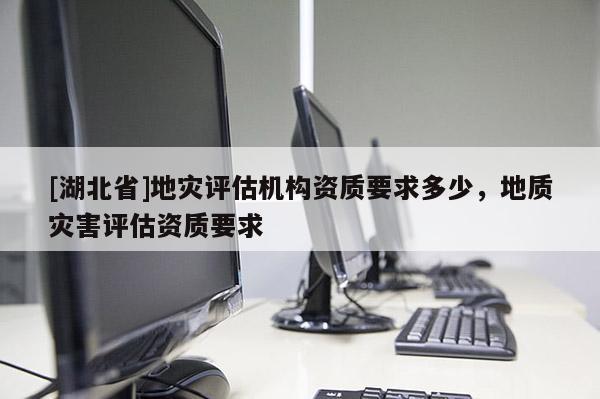[湖北省]地災(zāi)評估機(jī)構(gòu)資質(zhì)要求多少，地質(zhì)災(zāi)害評估資質(zhì)要求