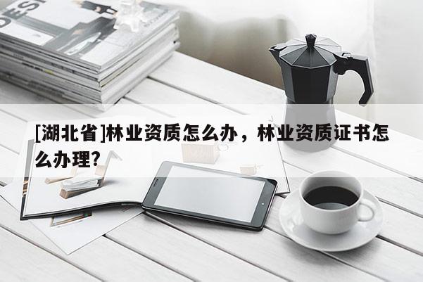 [湖北省]林業(yè)資質(zhì)怎么辦，林業(yè)資質(zhì)證書(shū)怎么辦理?