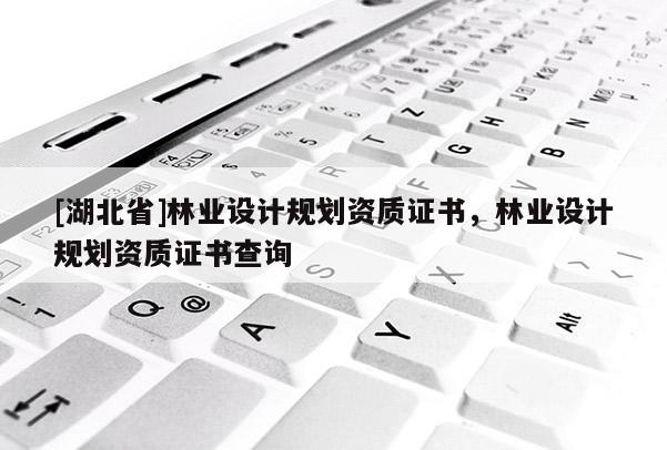 [湖北省]林業(yè)設(shè)計規(guī)劃資質(zhì)證書，林業(yè)設(shè)計規(guī)劃資質(zhì)證書查詢