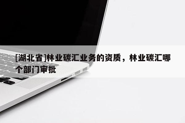 [湖北省]林業(yè)碳匯業(yè)務(wù)的資質(zhì)，林業(yè)碳匯哪個(gè)部門審批