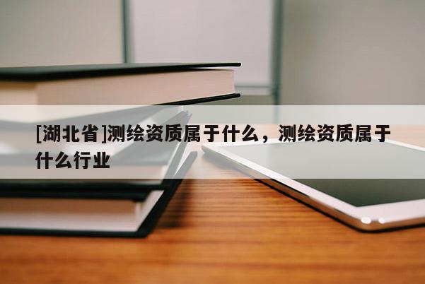 [湖北省]測繪資質(zhì)屬于什么，測繪資質(zhì)屬于什么行業(yè)